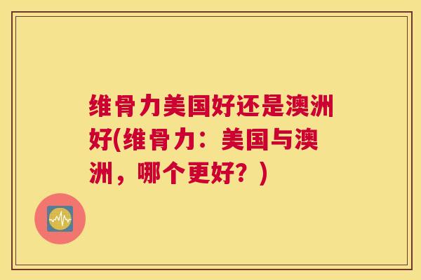 维骨力美国好还是澳洲好(维骨力：美国与澳洲，哪个更好？)