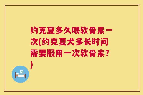 约克夏多久喂软骨素一次(约克夏犬多长时间需要服用一次软骨素？)