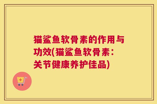 猫鲨鱼软骨素的作用与功效(猫鲨鱼软骨素：关节健康养护佳品)