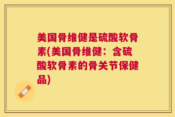 美国骨维健是硫酸软骨素(美国骨维健：含硫酸软骨素的骨关节保健品)
