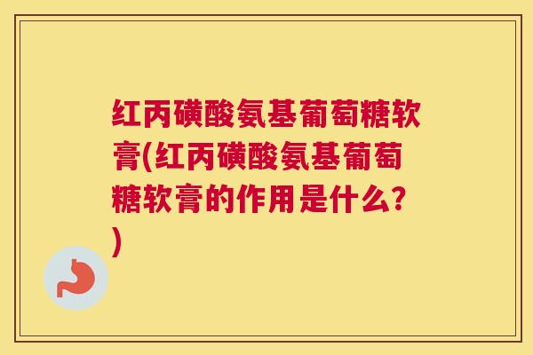 红丙磺酸氨基葡萄糖软膏(红丙磺酸氨基葡萄糖软膏的作用是什么？)