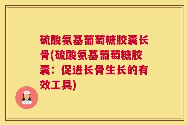 硫酸氨基葡萄糖胶囊长骨(硫酸氨基葡萄糖胶囊：促进长骨生长的有效工具)