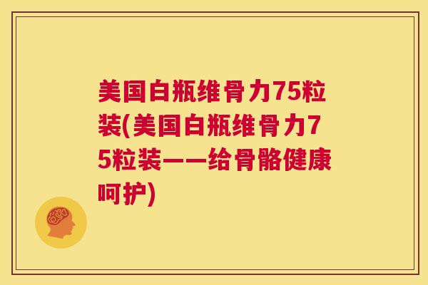 美国白瓶维骨力75粒装(美国白瓶维骨力75粒装——给骨骼健康呵护)