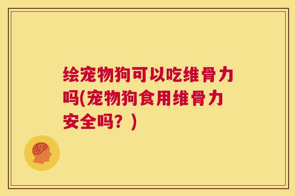 绘宠物狗可以吃维骨力吗(宠物狗食用维骨力安全吗？)