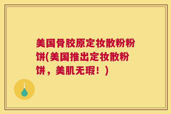 美国骨胶原定妆散粉粉饼(美国推出定妆散粉饼，美肌无瑕！)