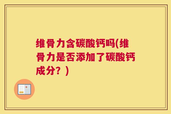 维骨力含碳酸钙吗(维骨力是否添加了碳酸钙成分？)