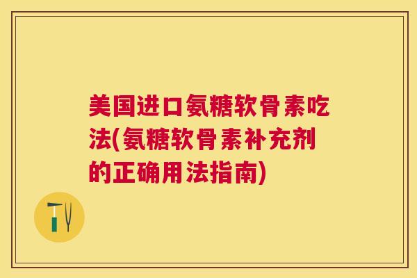 美国进口氨糖软骨素吃法(氨糖软骨素补充剂的正确用法指南)