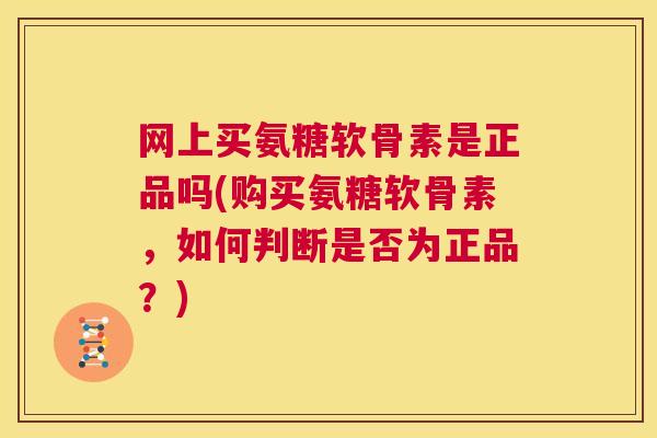 网上买氨糖软骨素是正品吗(购买氨糖软骨素，如何判断是否为正品？)