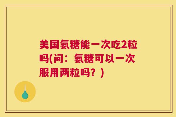 美国氨糖能一次吃2粒吗(问：氨糖可以一次服用两粒吗？)