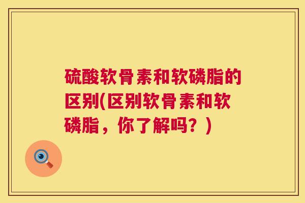 硫酸软骨素和软磷脂的区别(区别软骨素和软磷脂，你了解吗？)