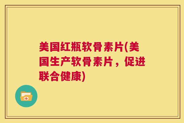 美国红瓶软骨素片(美国生产软骨素片，促进联合健康)