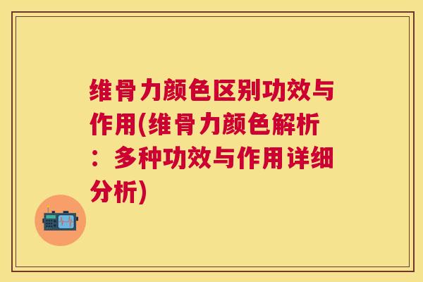 维骨力颜色区别功效与作用(维骨力颜色解析：多种功效与作用详细分析)