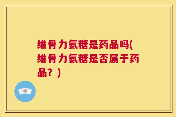 维骨力氨糖是药品吗(维骨力氨糖是否属于药品？)