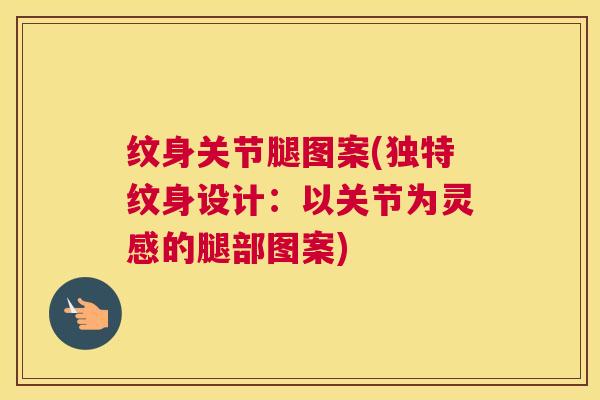 纹身关节腿图案(独特纹身设计：以关节为灵感的腿部图案)