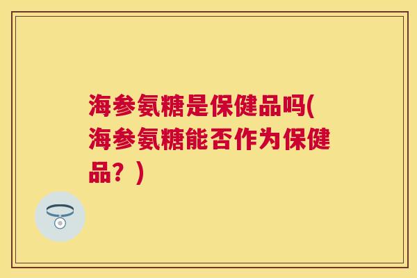 海参氨糖是保健品吗(海参氨糖能否作为保健品？)