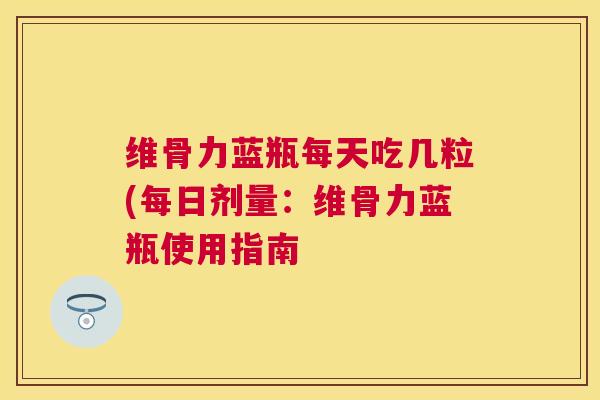 维骨力蓝瓶每天吃几粒(每日剂量：维骨力蓝瓶使用指南