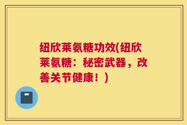 纽欣莱氨糖功效(纽欣莱氨糖：秘密武器，改善关节健康！)