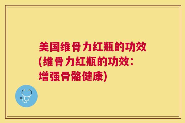 美国维骨力红瓶的功效(维骨力红瓶的功效：增强骨骼健康)