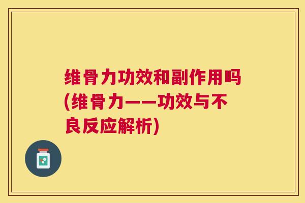 维骨力功效和副作用吗(维骨力——功效与不良反应解析)