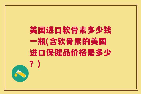 美国进口软骨素多少钱一瓶(含软骨素的美国进口保健品价格是多少？)