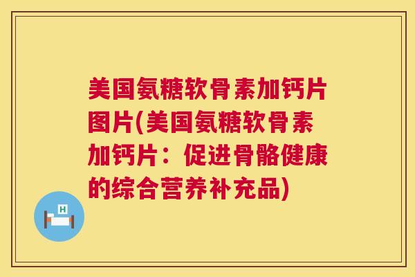 美国氨糖软骨素加钙片图片(美国氨糖软骨素加钙片：促进骨骼健康的综合营养补充品)