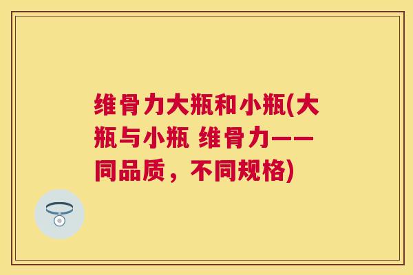 维骨力大瓶和小瓶(大瓶与小瓶 维骨力——同品质，不同规格)