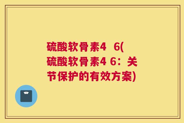 硫酸软骨素4  6(硫酸软骨素4 6：关节保护的有效方案)