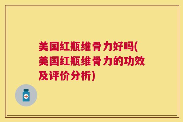美国红瓶维骨力好吗(美国红瓶维骨力的功效及评价分析)