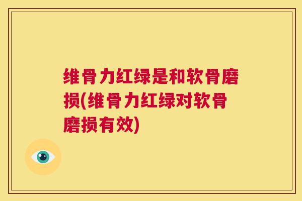 维骨力红绿是和软骨磨损(维骨力红绿对软骨磨损有效)