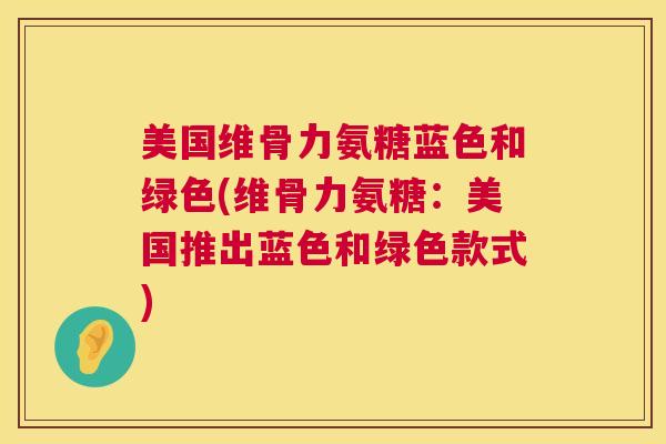 美国维骨力氨糖蓝色和绿色(维骨力氨糖：美国推出蓝色和绿色款式)