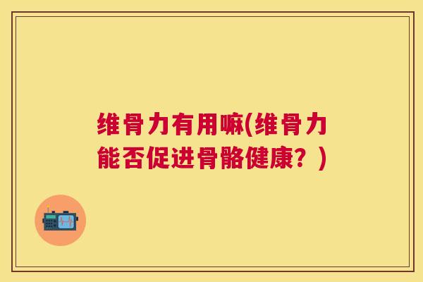 维骨力有用嘛(维骨力能否促进骨骼健康？)
