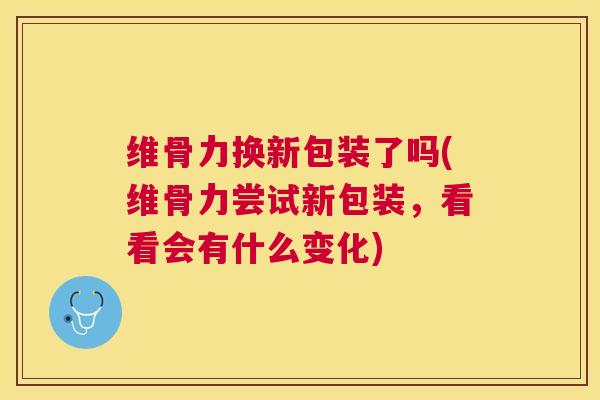 维骨力换新包装了吗(维骨力尝试新包装，看看会有什么变化)