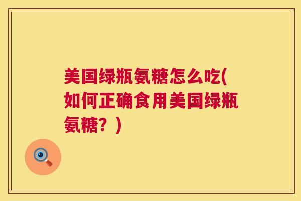 美国绿瓶氨糖怎么吃(如何正确食用美国绿瓶氨糖？)