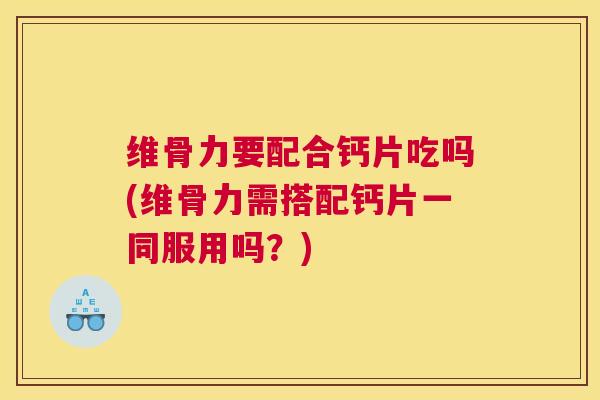 维骨力要配合钙片吃吗(维骨力需搭配钙片一同服用吗？)