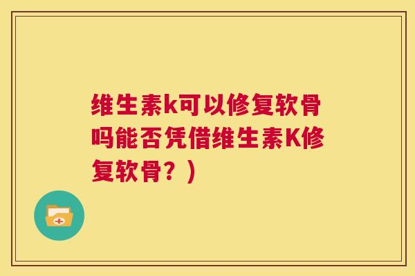 维生素k可以修复软骨吗能否凭借维生素K修复软骨？)