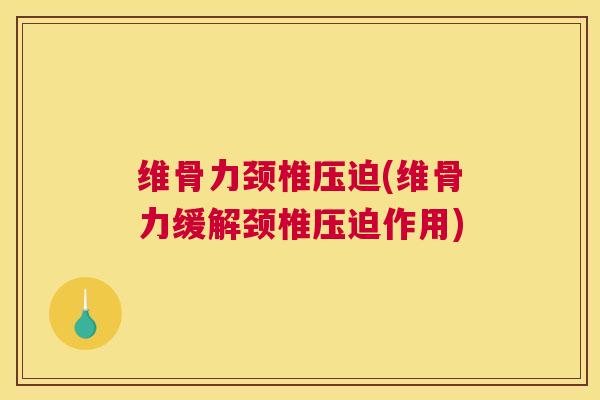 维骨力颈椎压迫(维骨力缓解颈椎压迫作用)