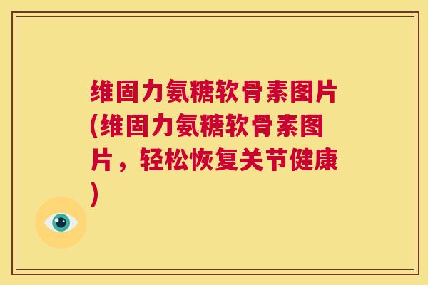 维固力氨糖软骨素图片(维固力氨糖软骨素图片，轻松恢复关节健康)