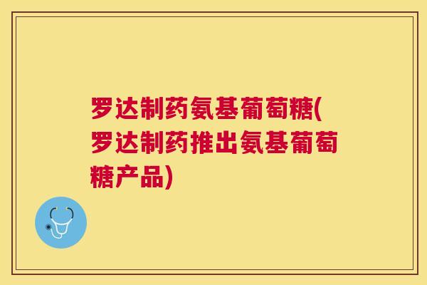 罗达制药氨基葡萄糖(罗达制药推出氨基葡萄糖产品) 罗达制药氨基葡萄糖(罗达制药推出氨基葡萄糖产品)