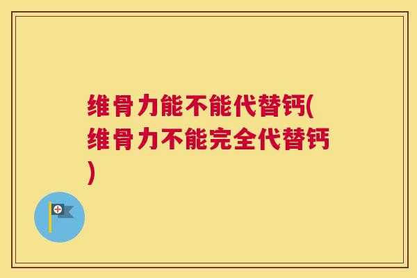 维骨力能不能代替钙(维骨力不能完全代替钙)