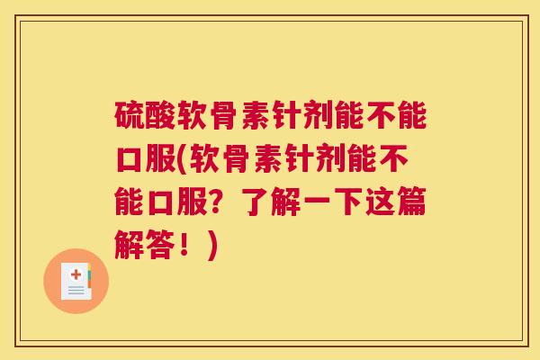 硫酸软骨素针剂能不能口服(软骨素针剂能不能口服？了解一下这篇解答！)