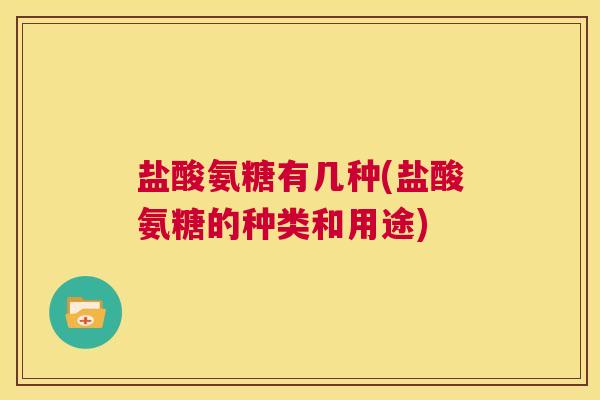 盐酸氨糖有几种(盐酸氨糖的种类和用途)