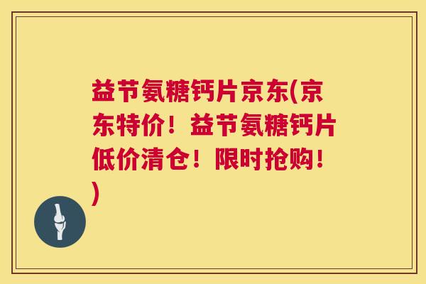 益节氨糖钙片京东(京东特价！益节氨糖钙片低价清仓！限时抢购！)