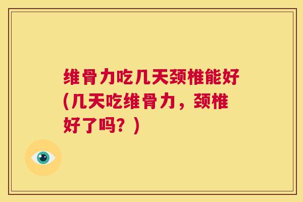维骨力吃几天颈椎能好(几天吃维骨力，颈椎好了吗？)