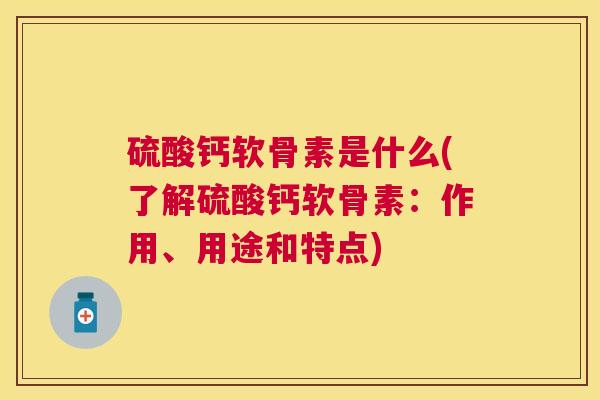 硫酸钙软骨素是什么(了解硫酸钙软骨素：作用、用途和特点)