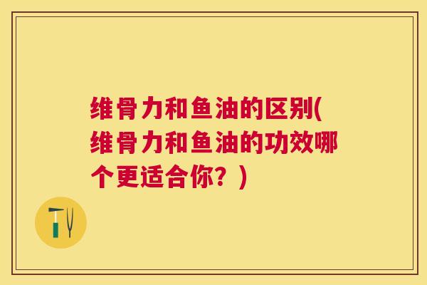 维骨力和鱼油的区别(维骨力和鱼油的功效哪个更适合你？)