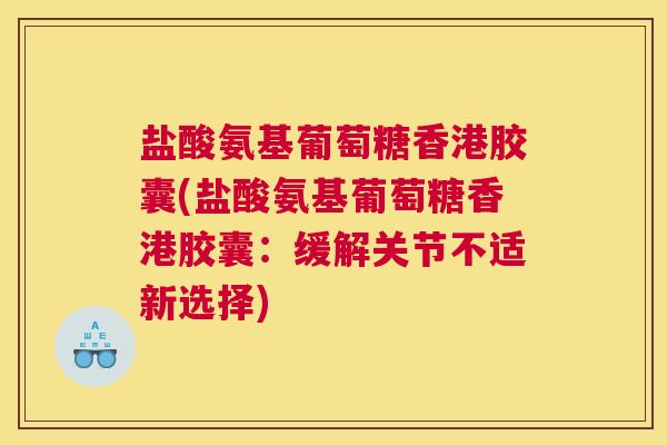 盐酸氨基葡萄糖香港胶囊(盐酸氨基葡萄糖香港胶囊：缓解关节不适新选择)