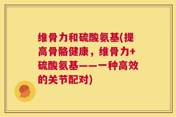 维骨力和硫酸氨基(提高骨骼健康，维骨力+硫酸氨基——一种高效的关节配对)