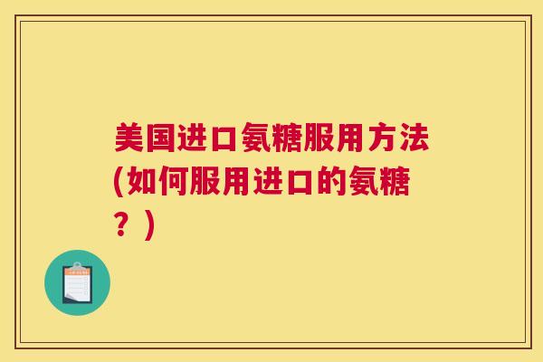 美国进口氨糖服用方法(如何服用进口的氨糖？)