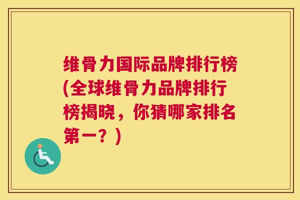 维骨力国际品牌排行榜(全球维骨力品牌排行榜揭晓，你猜哪家排名第一？)