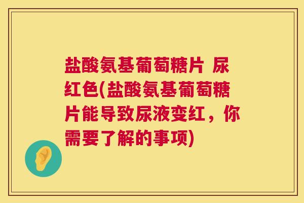 盐酸氨基葡萄糖片 尿红色(盐酸氨基葡萄糖片能导致尿液变红，你需要了解的事项)